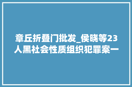 章丘折叠门批发_侯晓等23人黑社会性质组织犯罪案一审宣判