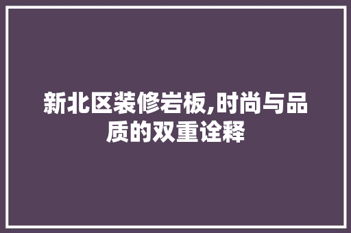 新北区装修岩板,时尚与品质的双重诠释