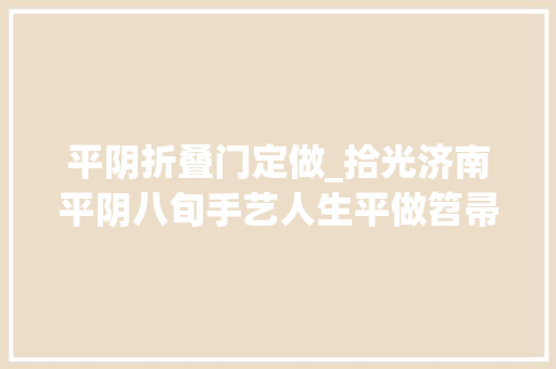 平阴折叠门定做_拾光济南平阴八旬手艺人生平做笤帚难舍熟手在行艺