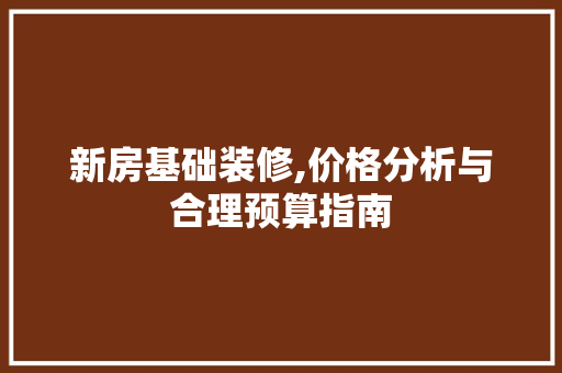 新房基础装修,价格分析与合理预算指南