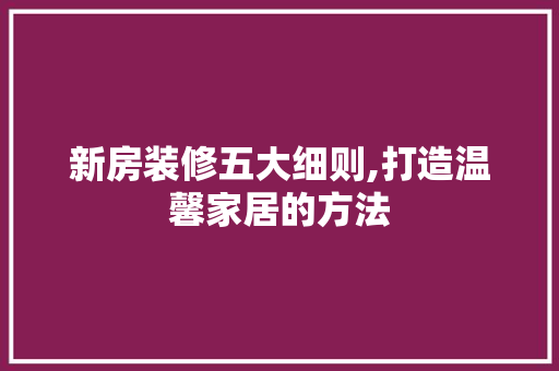 新房装修五大细则,打造温馨家居的方法