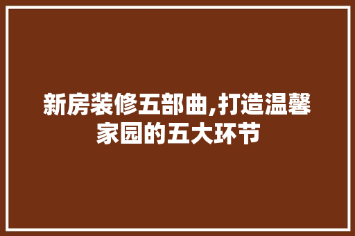 新房装修五部曲,打造温馨家园的五大环节