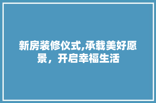 新房装修仪式,承载美好愿景，开启幸福生活