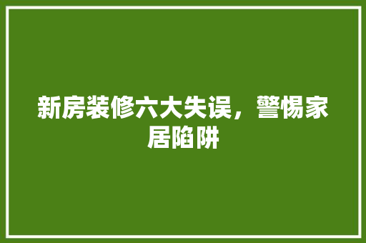 新房装修六大失误，警惕家居陷阱