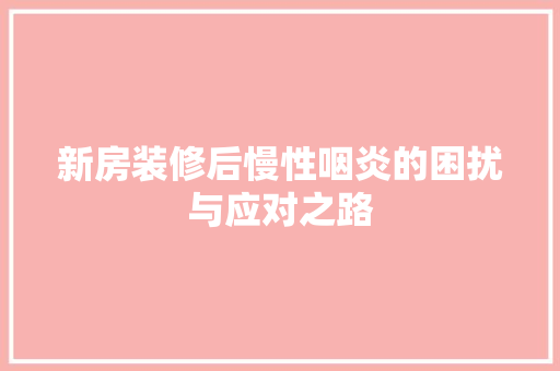 新房装修后慢性咽炎的困扰与应对之路
