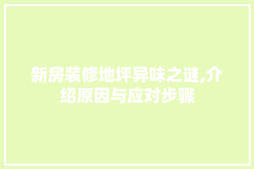 新房装修地坪异味之谜,介绍原因与应对步骤