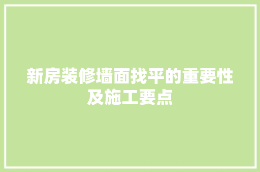 新房装修墙面找平的重要性及施工要点
