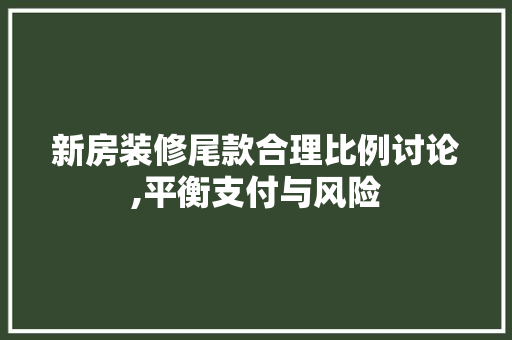 新房装修尾款合理比例讨论,平衡支付与风险