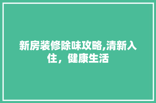 新房装修除味攻略,清新入住，健康生活
