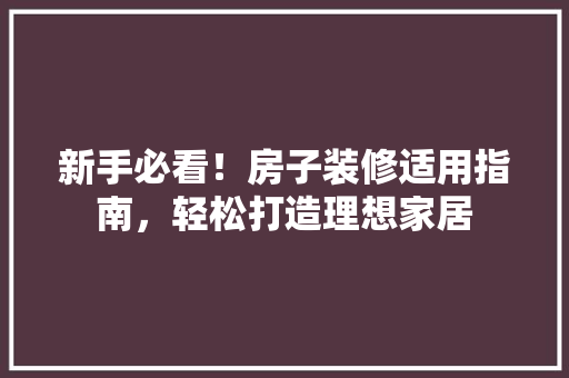 新手必看！房子装修适用指南，轻松打造理想家居
