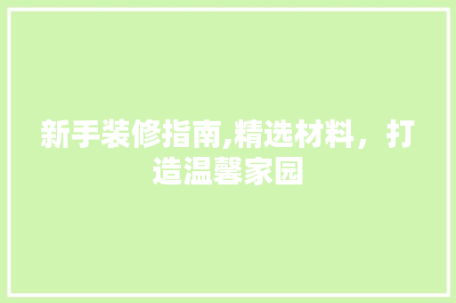 新手装修指南,精选材料，打造温馨家园