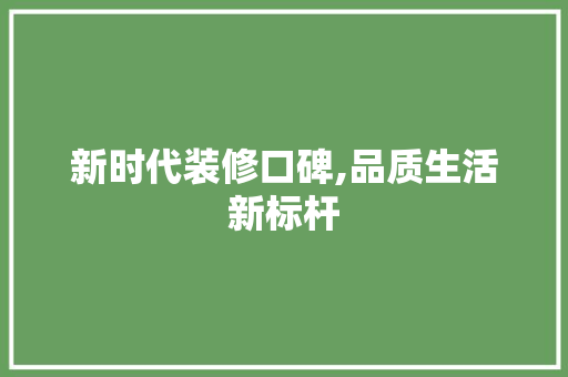 新时代装修口碑,品质生活新标杆