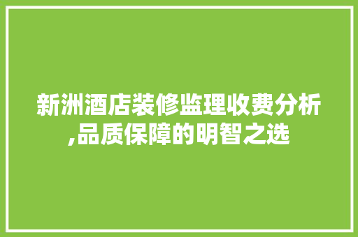 新洲酒店装修监理收费分析,品质保障的明智之选