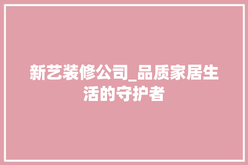 新艺装修公司_品质家居生活的守护者