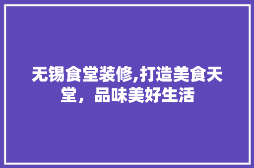 无锡食堂装修,打造美食天堂，品味美好生活