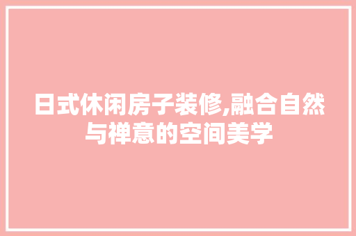 日式休闲房子装修,融合自然与禅意的空间美学