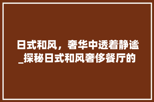 日式和风，奢华中透着静谧_探秘日式和风奢侈餐厅的装修艺术