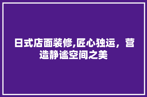 日式店面装修,匠心独运，营造静谧空间之美