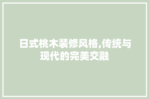 日式桃木装修风格,传统与现代的完美交融
