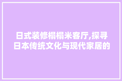 日式装修榻榻米客厅,探寻日本传统文化与现代家居的完美融合