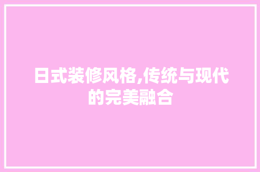 日式装修风格,传统与现代的完美融合