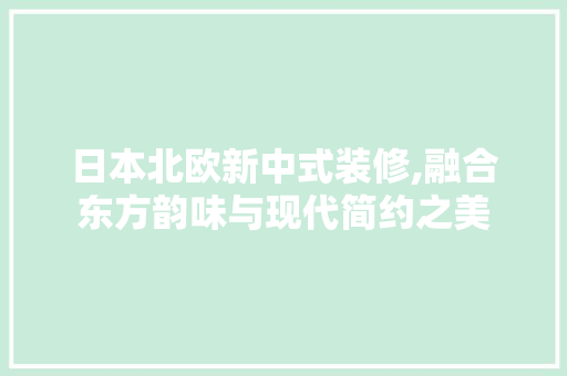 日本北欧新中式装修,融合东方韵味与现代简约之美