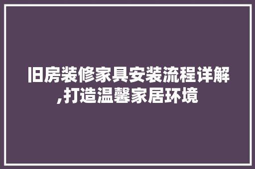 旧房装修家具安装流程详解,打造温馨家居环境