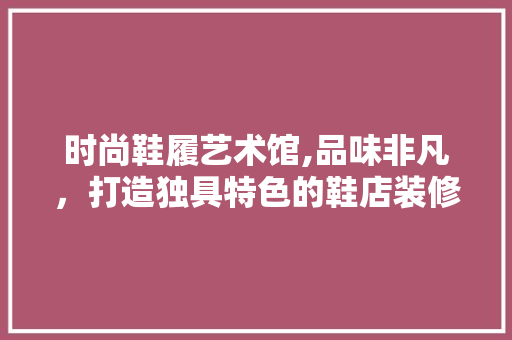 时尚鞋履艺术馆,品味非凡，打造独具特色的鞋店装修