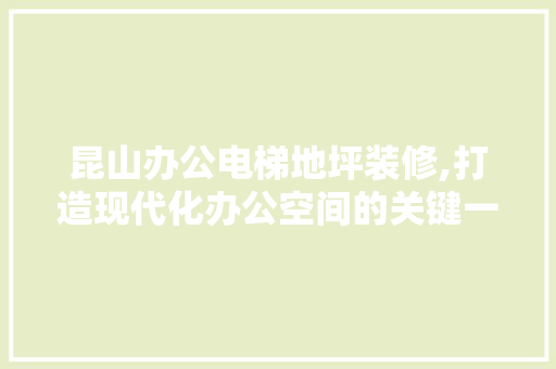昆山办公电梯地坪装修,打造现代化办公空间的关键一环