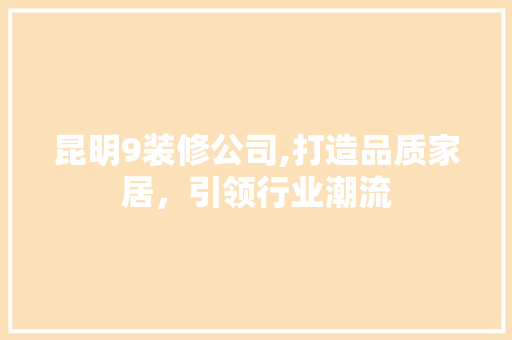 昆明9装修公司,打造品质家居，引领行业潮流