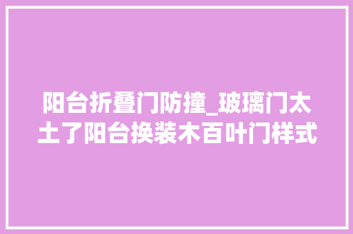 阳台折叠门防撞_玻璃门太土了阳台换装木百叶门样式更新颖通风保护隐私效果好