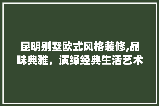 昆明别墅欧式风格装修,品味典雅，演绎经典生活艺术
