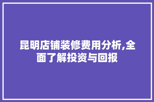 昆明店铺装修费用分析,全面了解投资与回报