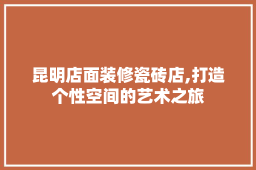 昆明店面装修瓷砖店,打造个性空间的艺术之旅