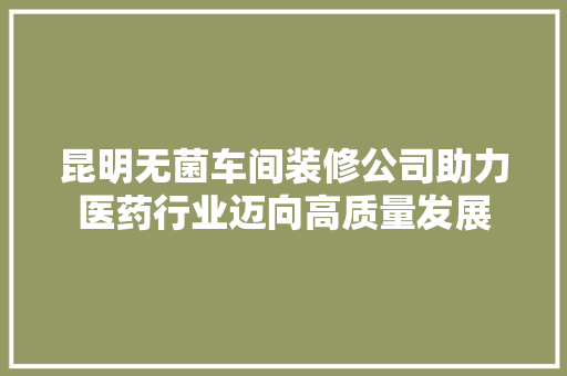 昆明无菌车间装修公司助力医药行业迈向高质量发展