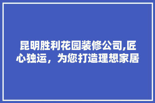 昆明胜利花园装修公司,匠心独运，为您打造理想家居