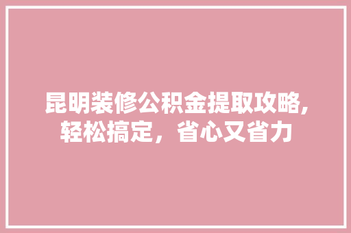 昆明装修公积金提取攻略,轻松搞定，省心又省力