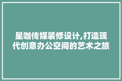 星咖传媒装修设计,打造现代创意办公空间的艺术之旅