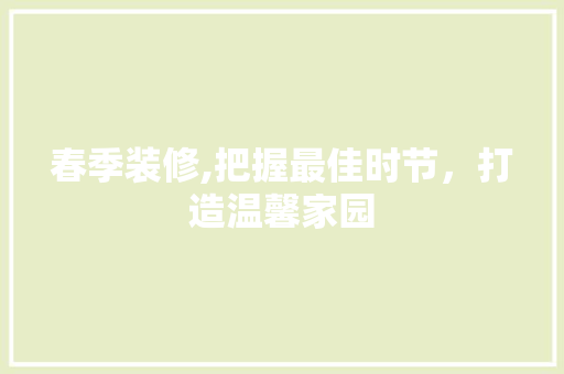 春季装修,把握最佳时节，打造温馨家园