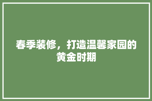 春季装修，打造温馨家园的黄金时期
