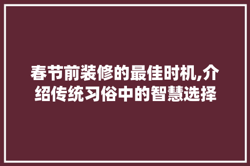 春节前装修的最佳时机,介绍传统习俗中的智慧选择
