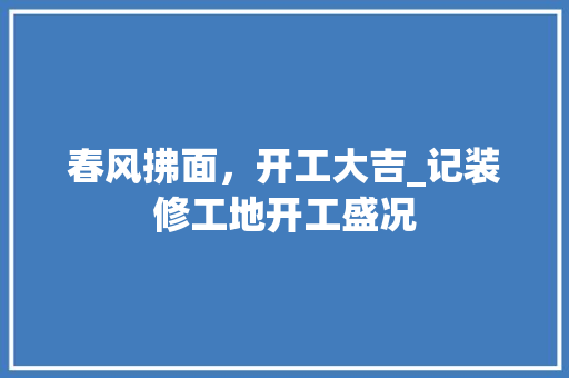 春风拂面，开工大吉_记装修工地开工盛况