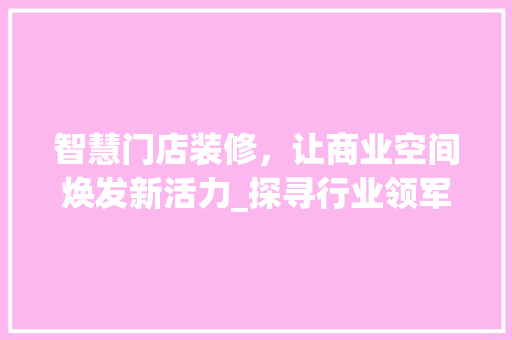智慧门店装修，让商业空间焕发新活力_探寻行业领军企业电话背后的秘密