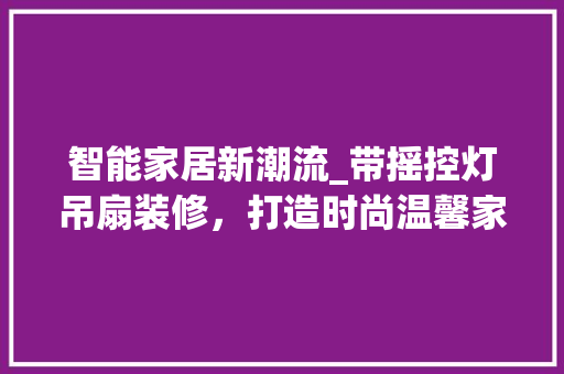 智能家居新潮流_带摇控灯吊扇装修，打造时尚温馨家居空间