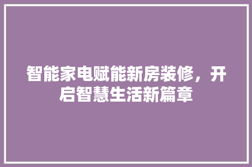 智能家电赋能新房装修，开启智慧生活新篇章