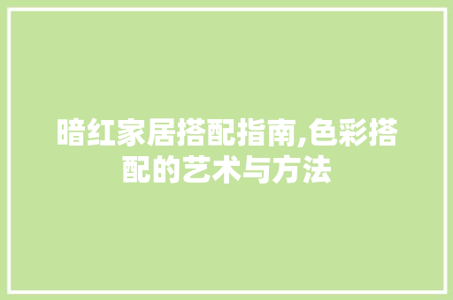 暗红家居搭配指南,色彩搭配的艺术与方法
