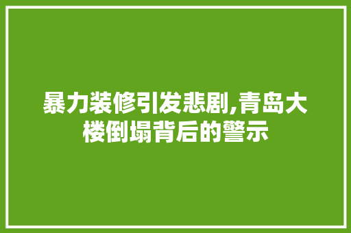 暴力装修引发悲剧,青岛大楼倒塌背后的警示