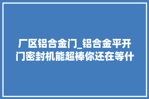 厂区铝合金门_铝合金平开门密封机能超棒你还在等什么 复合门