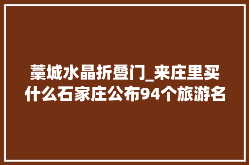 藁城水晶折叠门_来庄里买什么石家庄公布94个旅游名品必buy清单在这里
