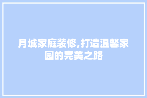 月城家庭装修,打造温馨家园的完美之路
